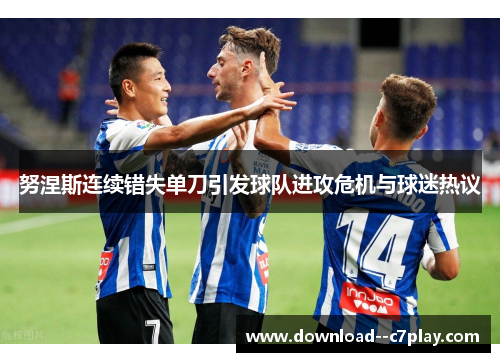 努涅斯连续错失单刀引发球队进攻危机与球迷热议