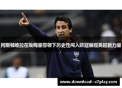 阿斯顿维拉在埃梅里带领下历史性闯入欧冠展现英超新力量