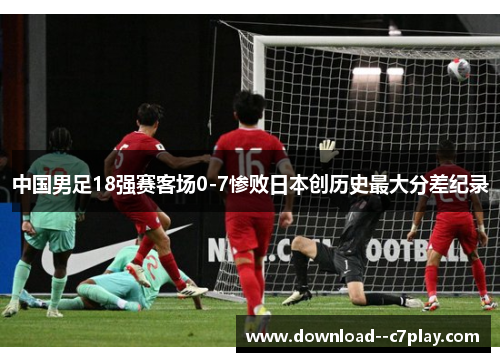 中国男足18强赛客场0-7惨败日本创历史最大分差纪录