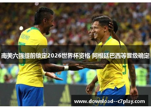 南美六强提前锁定2026世界杯资格 阿根廷巴西等晋级确定
